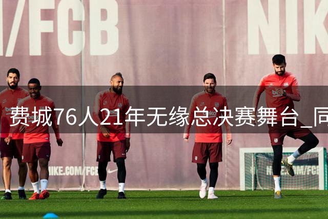 费城76人21年无缘总决赛舞台 同期詹姆斯10次登顶创纪录